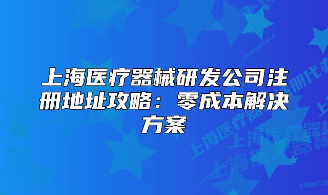 上海醫(yī)療器械研發(fā)公司注冊地址攻略：零成本解決方案