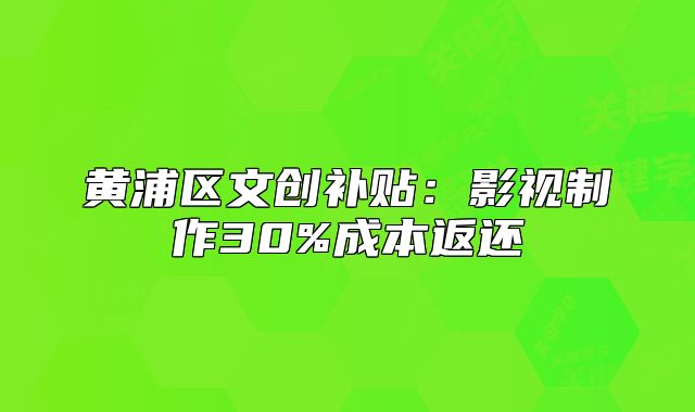 黃浦區(qū)文創(chuàng)補貼：影視制作30%成本返還