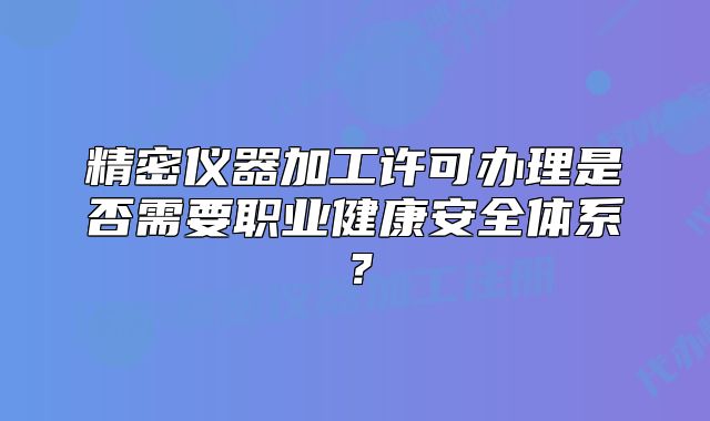 精密儀器加工許可辦理是否需要職業(yè)健康安全體系？
