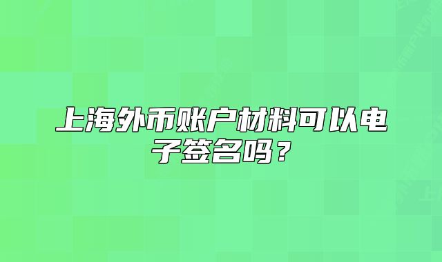 上海外幣賬戶材料可以電子簽名嗎？