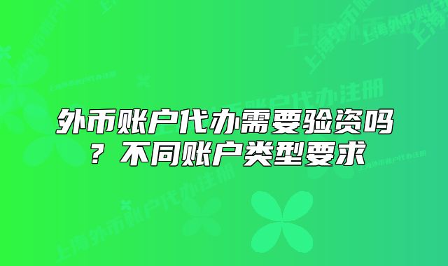 外幣賬戶代辦需要驗(yàn)資嗎？不同賬戶類型要求