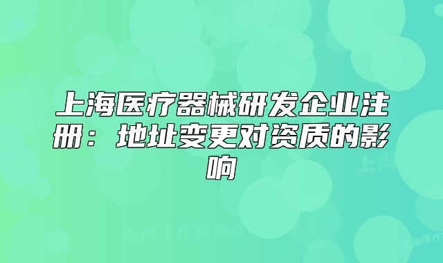 上海醫(yī)療器械研發(fā)企業(yè)注冊：地址變更對資質(zhì)的影響