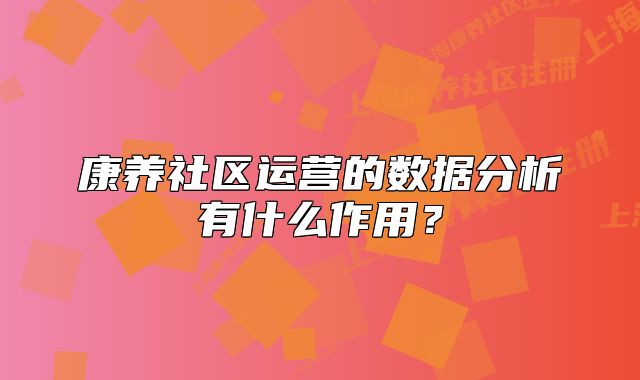 康養(yǎng)社區(qū)運營的數(shù)據(jù)分析有什么作用？