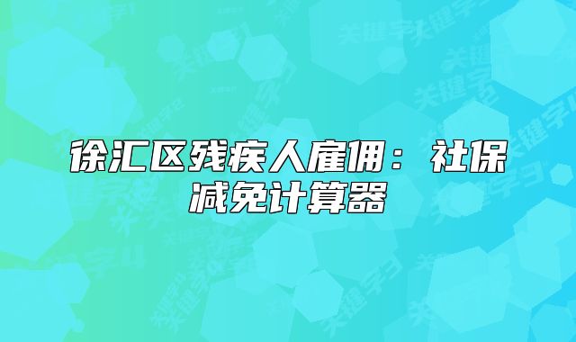 徐匯區(qū)殘疾人雇傭:社保減免計(jì)算器