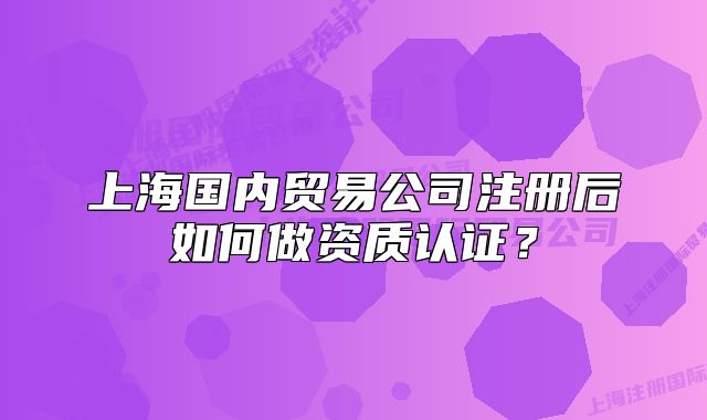 上海國內(nèi)貿(mào)易公司注冊后如何做資質(zhì)認(rèn)證？