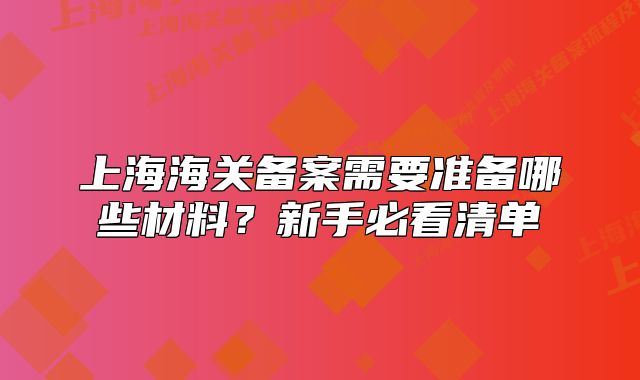 上海海關(guān)備案需要準(zhǔn)備哪些材料？新手必看清單