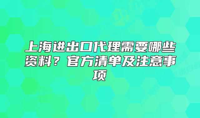 上海進出口代理需要哪些資料？官方清單及注意事項