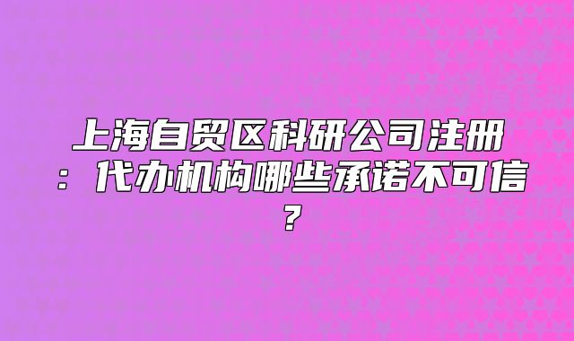 上海自貿(mào)區(qū)科研公司注冊(cè)：代辦機(jī)構(gòu)哪些承諾不可信？