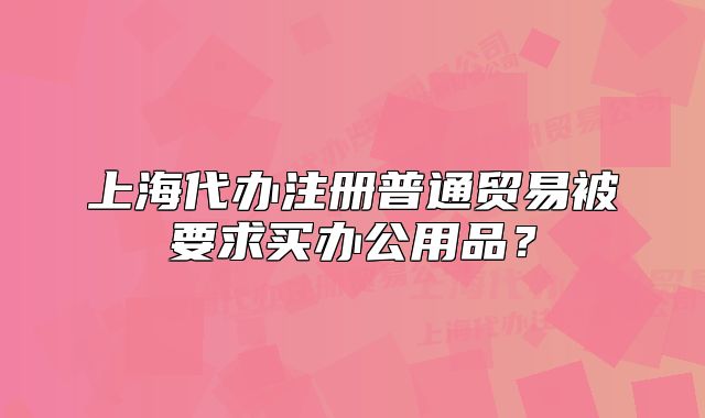 上海代辦注冊普通貿(mào)易被要求買辦公用品？