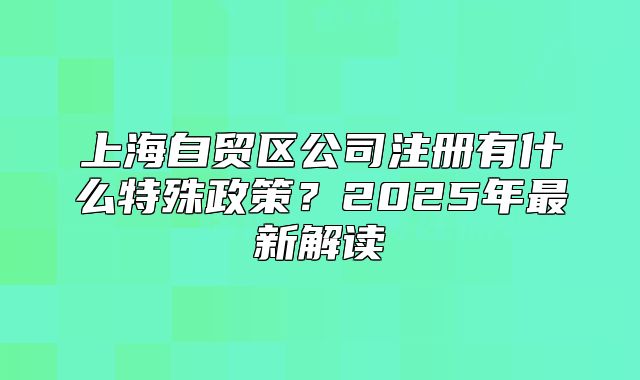 上海自貿(mào)區(qū)公司注冊(cè)有什么特殊政策？2025年最新解讀