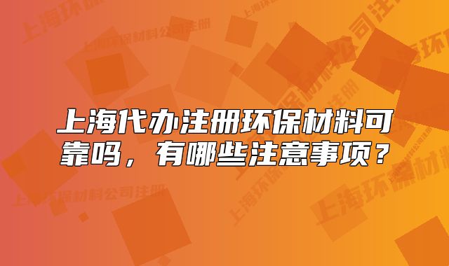上海代辦注冊環(huán)保材料可靠嗎，有哪些注意事項？