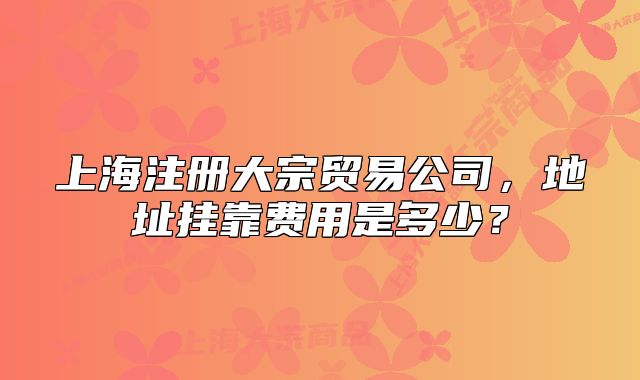 上海注冊(cè)大宗貿(mào)易公司，地址掛靠費(fèi)用是多少？
