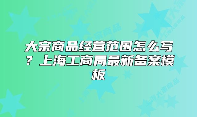 大宗商品經(jīng)營范圍怎么寫？上海工商局最新備案模板
