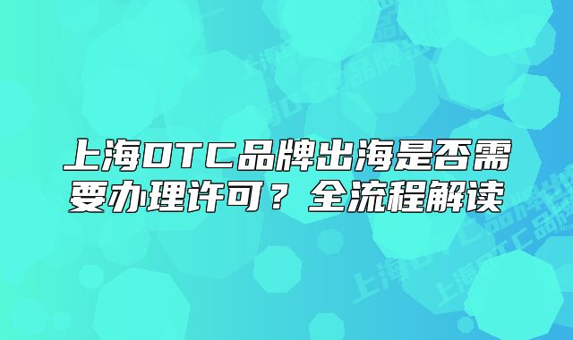上海DTC品牌出海是否需要辦理許可？全流程解讀