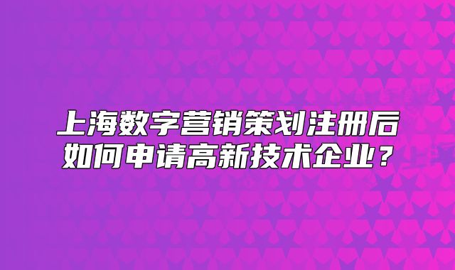 上海數(shù)字營(yíng)銷策劃注冊(cè)后如何申請(qǐng)高新技術(shù)企業(yè)？