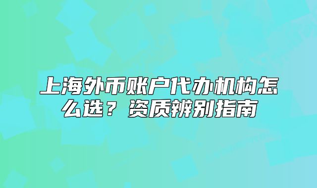 上海外幣賬戶代辦機(jī)構(gòu)怎么選？資質(zhì)辨別指南