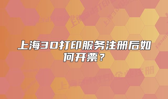 上海3D打印服務(wù)注冊(cè)后如何開票？