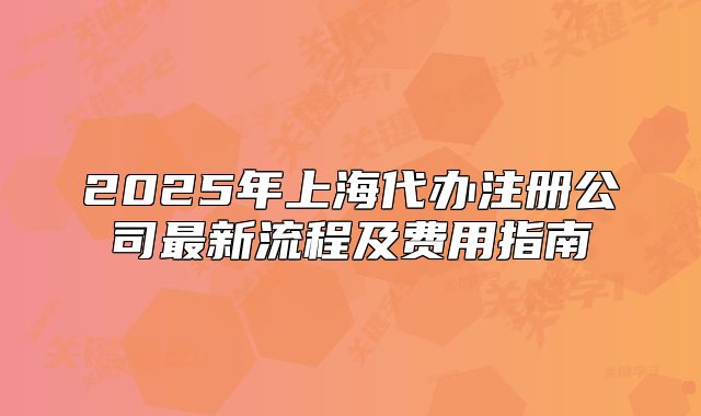 2025年上海代辦注冊公司最新流程及費用指南