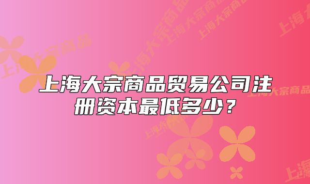 上海大宗商品貿(mào)易公司注冊資本最低多少？