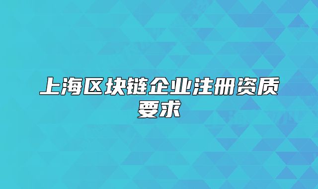 上海區(qū)塊鏈企業(yè)注冊資質(zhì)要求