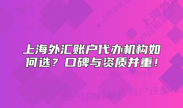 上海外匯賬戶代辦機(jī)構(gòu)如何選？口碑與資質(zhì)并重！