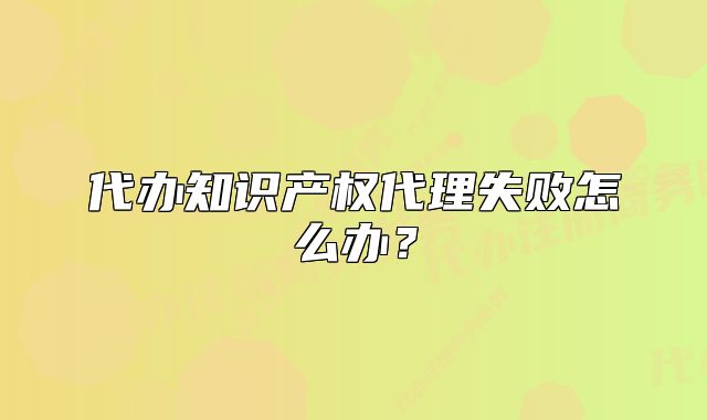代辦知識(shí)產(chǎn)權(quán)代理失敗怎么辦？
