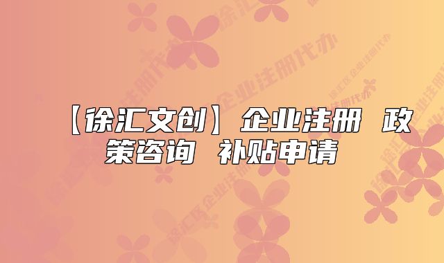 【徐匯文創(chuàng)】企業(yè)注冊 政策咨詢 補貼申請