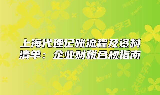 上海代理記賬流程及資料清單：企業(yè)財(cái)稅合規(guī)指南