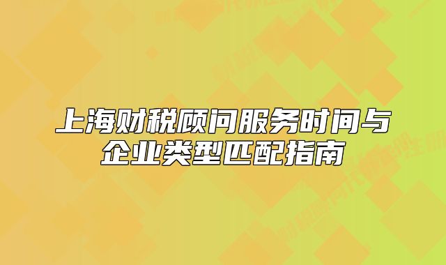 上海財(cái)稅顧問(wèn)服務(wù)時(shí)間與企業(yè)類型匹配指南