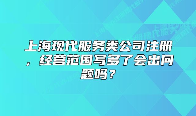 上?，F(xiàn)代服務(wù)類公司注冊(cè)，經(jīng)營范圍寫多了會(huì)出問題嗎？