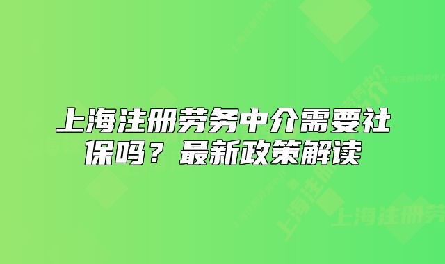 上海注冊(cè)勞務(wù)中介需要社保嗎？最新政策解讀