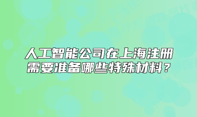 人工智能公司在上海注冊需要準備哪些特殊材料？