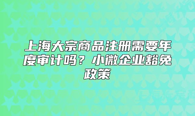 上海大宗商品注冊需要年度審計嗎？小微企業(yè)豁免政策