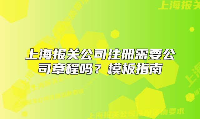 上海報(bào)關(guān)公司注冊(cè)需要公司章程嗎？模板指南