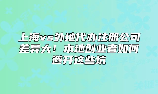 上海vs外地代辦注冊(cè)公司差異大！本地創(chuàng)業(yè)者如何避開這些坑