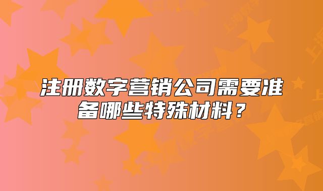 注冊數(shù)字營銷公司需要準(zhǔn)備哪些特殊材料？