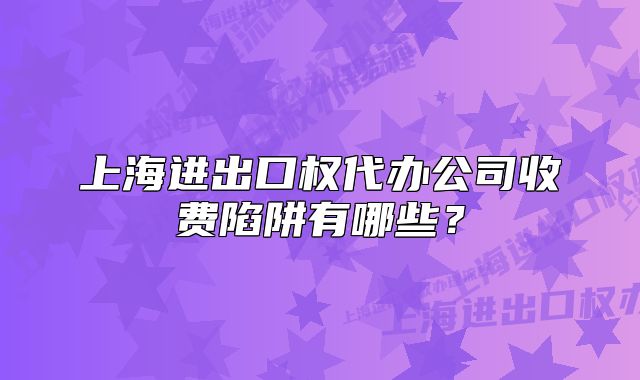 上海進出口權代辦公司收費陷阱有哪些？