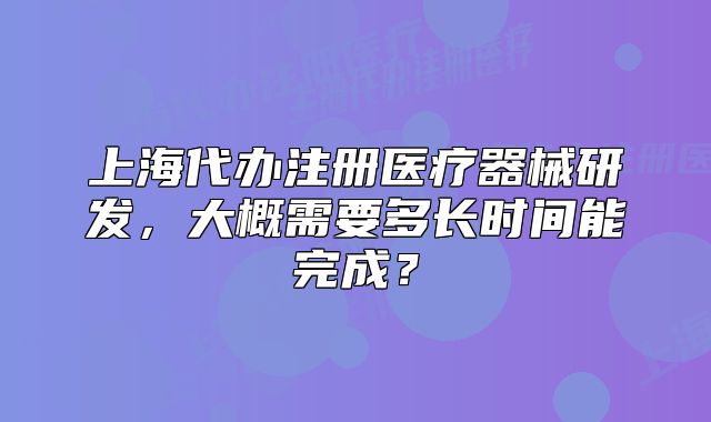 上海代辦注冊醫(yī)療器械研發(fā)，大概需要多長時間能完成？