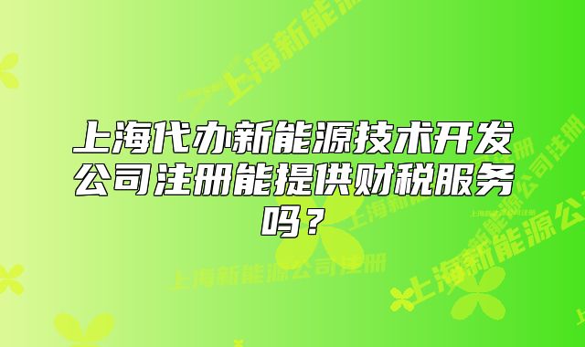 上海代辦新能源技術開發(fā)公司注冊能提供財稅服務嗎？