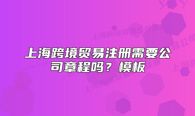 上?？缇迟Q(mào)易注冊需要公司章程嗎？模板
