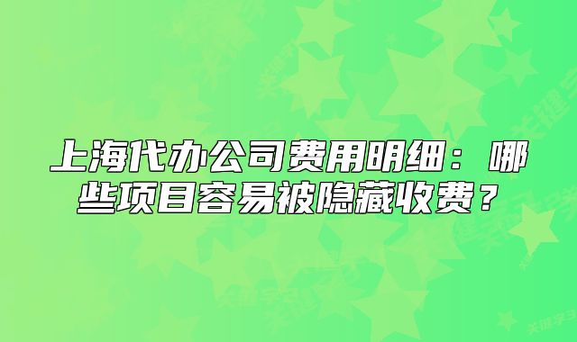 上海代辦公司費(fèi)用明細(xì)：哪些項(xiàng)目容易被隱藏收費(fèi)？