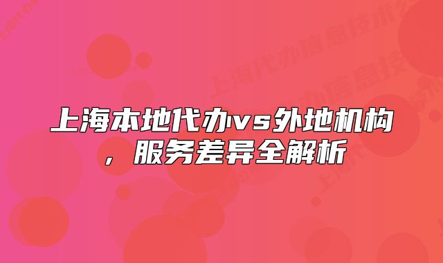 上海本地代辦vs外地機(jī)構(gòu)，服務(wù)差異全解析