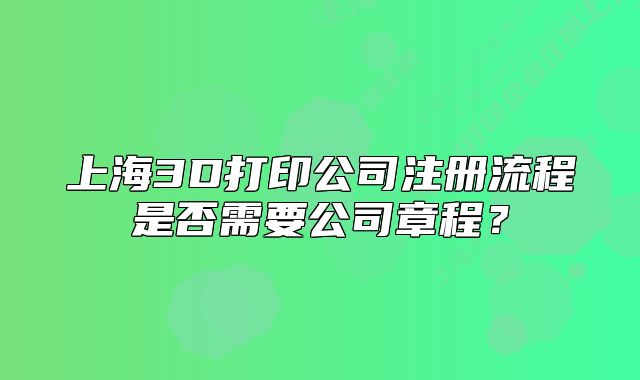 上海3D打印公司注冊流程是否需要公司章程?