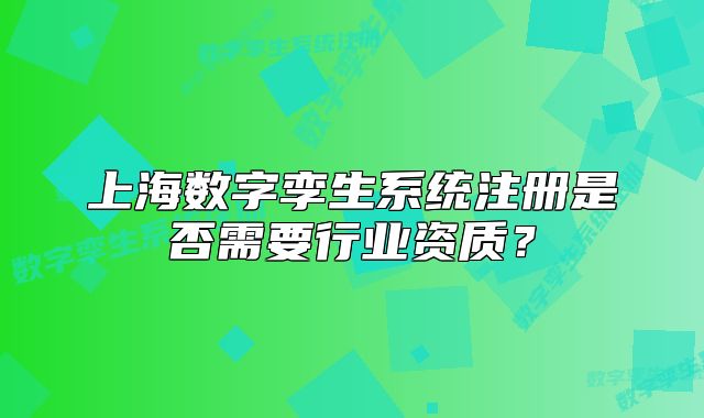 上海數(shù)字孿生系統(tǒng)注冊是否需要行業(yè)資質(zhì)？