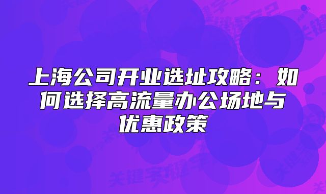 上海公司開業(yè)選址攻略：如何選擇高流量辦公場地與優(yōu)惠政策