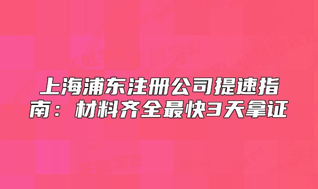 上海浦東注冊公司提速指南：材料齊全最快3天拿證