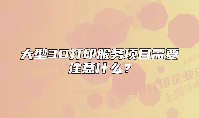 大型3D打印服務(wù)項目需要注意什么？