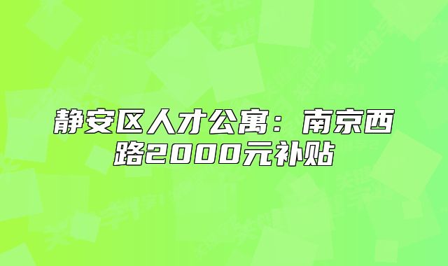 靜安區(qū)人才公寓：南京西路2000元補(bǔ)貼