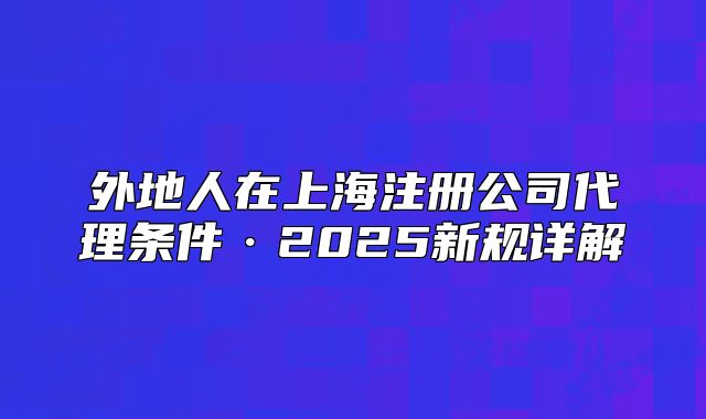 外地人在上海注冊(cè)公司代理?xiàng)l件·2025新規(guī)詳解