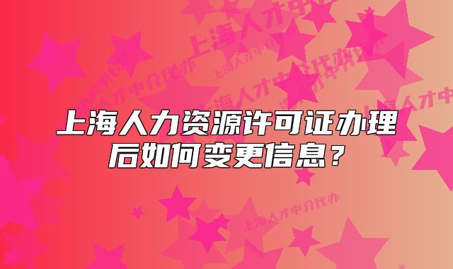上海人力資源許可證辦理后如何變更信息？